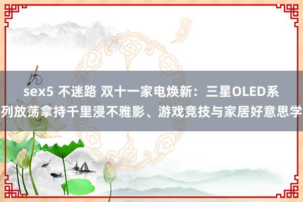 sex5 不迷路 双十一家电焕新：三星OLED系列放荡拿持千里浸不雅影、游戏竞技与家居好意思学