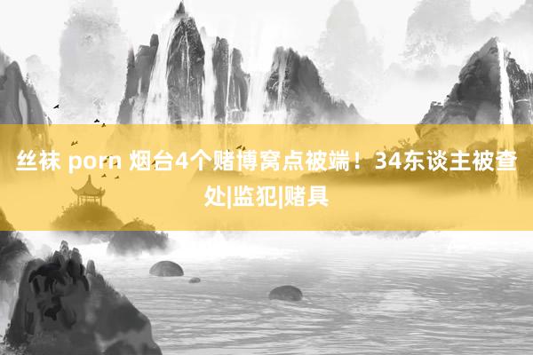 丝袜 porn 烟台4个赌博窝点被端！34东谈主被查处|监犯|赌具