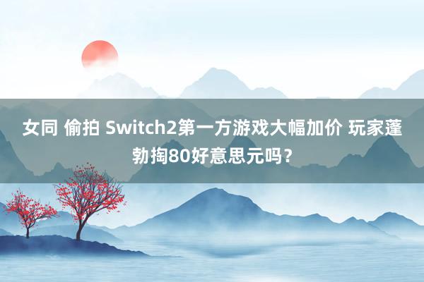 女同 偷拍 Switch2第一方游戏大幅加价 玩家蓬勃掏80好意思元吗？