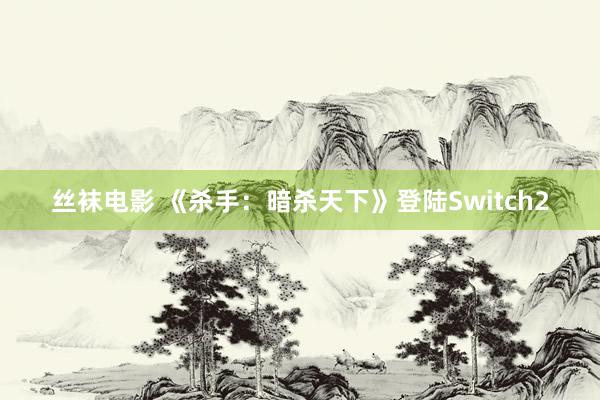 丝袜电影 《杀手：暗杀天下》登陆Switch2