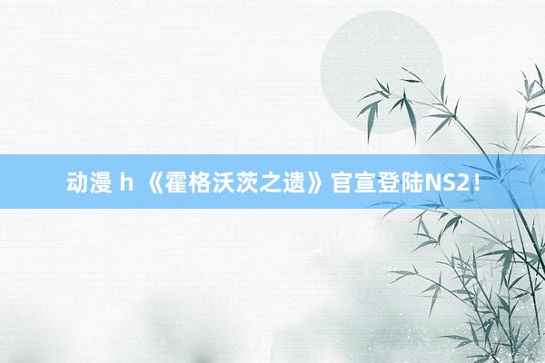 动漫 h 《霍格沃茨之遗》官宣登陆NS2！
