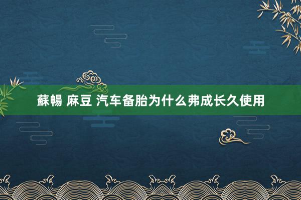 蘇暢 麻豆 汽车备胎为什么弗成长久使用