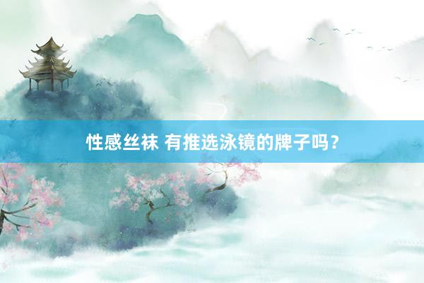 性感丝袜 有推选泳镜的牌子吗？