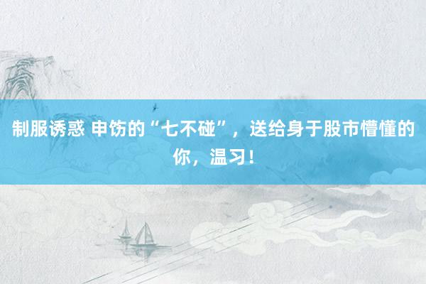 制服诱惑 申饬的“七不碰”，送给身于股市懵懂的你，温习！