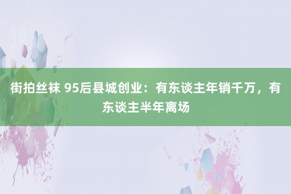 街拍丝袜 95后县城创业：有东谈主年销千万，有东谈主半年离场
