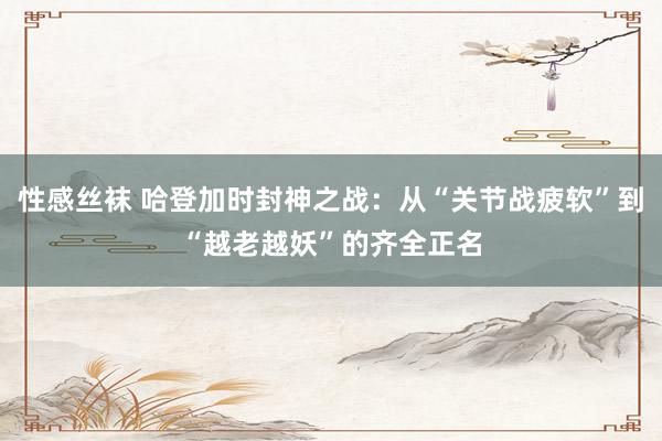 性感丝袜 哈登加时封神之战：从“关节战疲软”到“越老越妖”的齐全正名