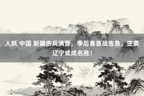 人妖 中国 新疆伤兵满营，季后赛首战告急，逆袭辽宁或成名胜！