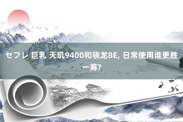セフレ 巨乳 天玑9400和骁龙8E， 日常使用谁更胜一筹?