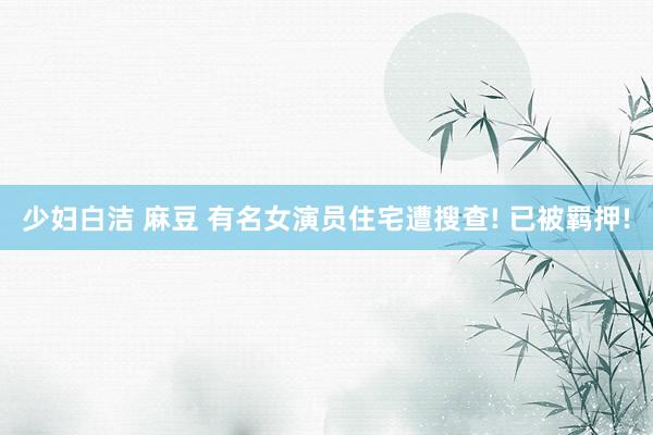少妇白洁 麻豆 有名女演员住宅遭搜查! 已被羁押!