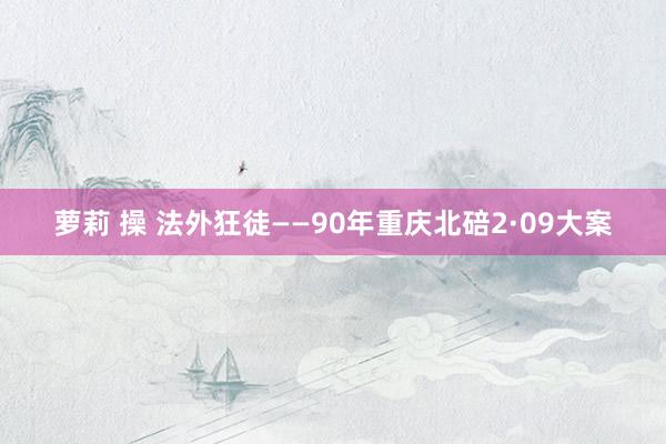 萝莉 操 法外狂徒——90年重庆北碚2·09大案