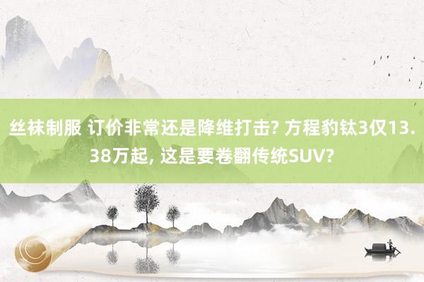 丝袜制服 订价非常还是降维打击? 方程豹钛3仅13.38万起， 这是要卷翻传统SUV?