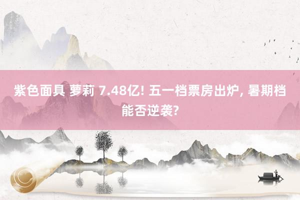 紫色面具 萝莉 7.48亿! 五一档票房出炉， 暑期档能否逆袭?
