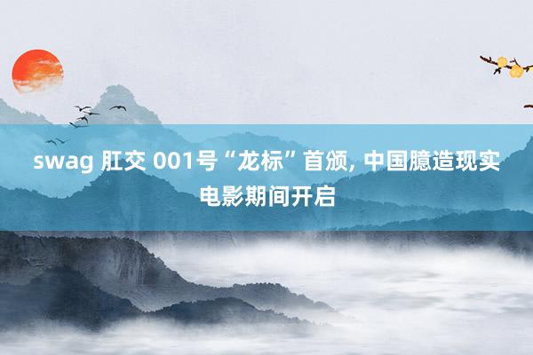 swag 肛交 001号“龙标”首颁， 中国臆造现实电影期间开启