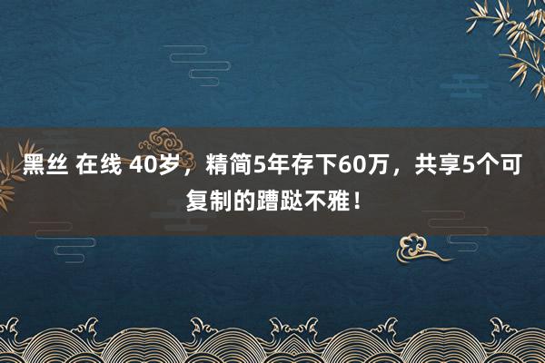 黑丝 在线 40岁，精简5年存下60万，共享5个可复制的蹧跶不雅！