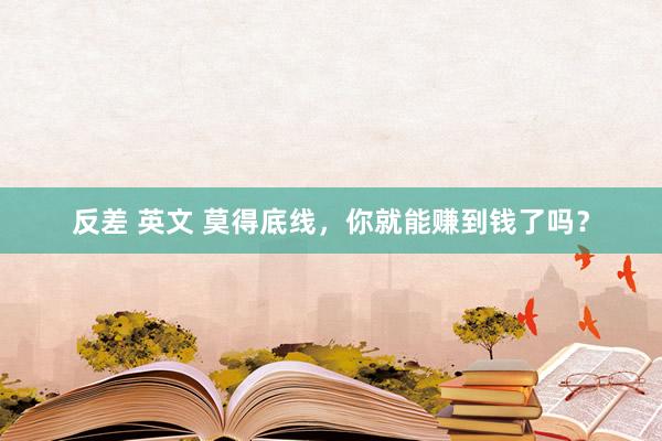 反差 英文 莫得底线，你就能赚到钱了吗？