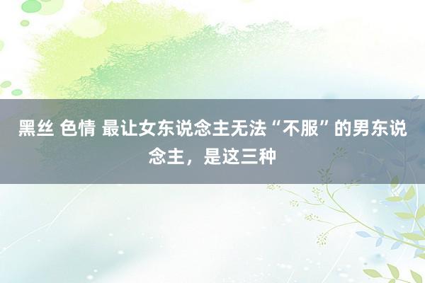 黑丝 色情 最让女东说念主无法“不服”的男东说念主，是这三种