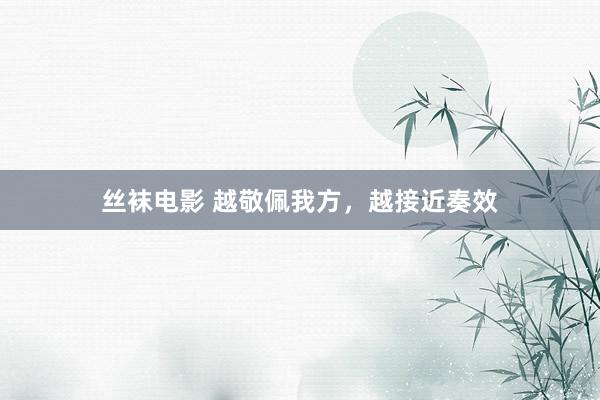 丝袜电影 越敬佩我方，越接近奏效
