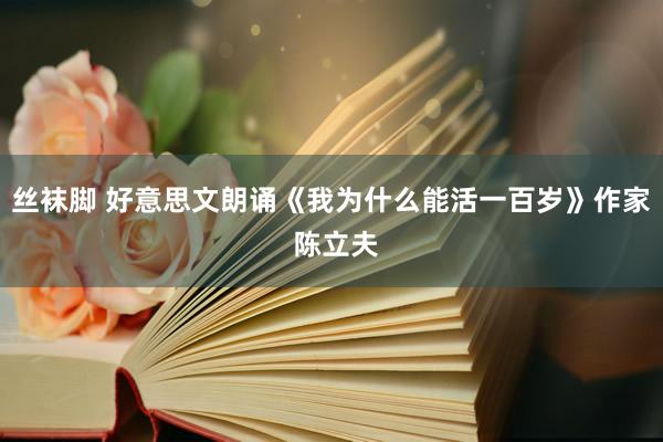 丝袜脚 好意思文朗诵《我为什么能活一百岁》作家 陈立夫