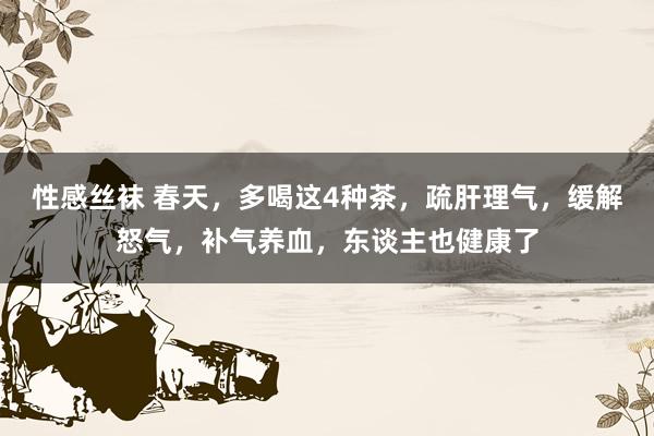 性感丝袜 春天，多喝这4种茶，疏肝理气，缓解怒气，补气养血，东谈主也健康了