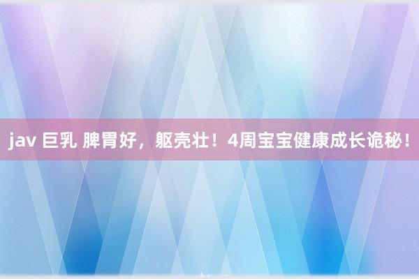 jav 巨乳 脾胃好，躯壳壮！4周宝宝健康成长诡秘！