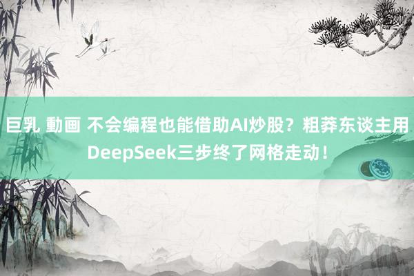 巨乳 動画 不会编程也能借助AI炒股？粗莽东谈主用DeepSeek三步终了网格走动！