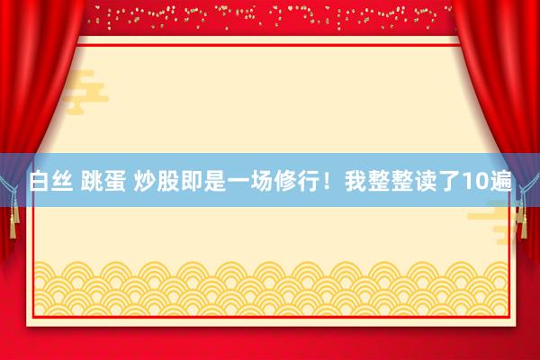 白丝 跳蛋 炒股即是一场修行！我整整读了10遍