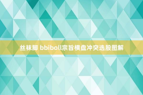丝袜脚 bbiboll宗旨横盘冲突选股图解
