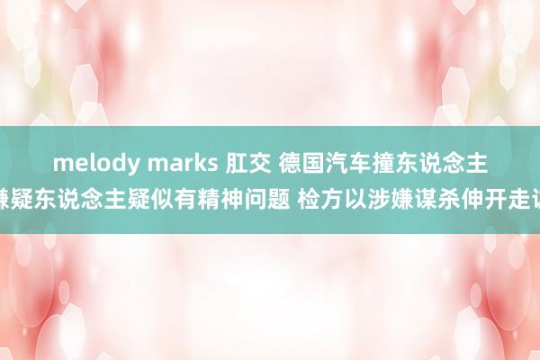 melody marks 肛交 德国汽车撞东说念主嫌疑东说念主疑似有精神问题 检方以涉嫌谋杀伸开走访