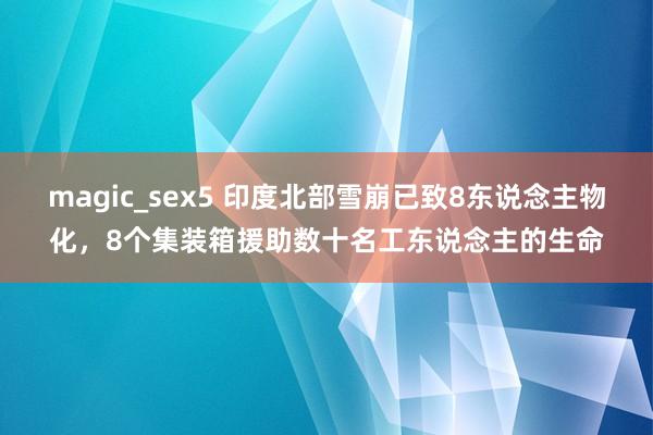 magic_sex5 印度北部雪崩已致8东说念主物化，8个集装箱援助数十名工东说念主的生命