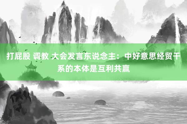 打屁股 调教 大会发言东说念主：中好意思经贸干系的本体是互利共赢