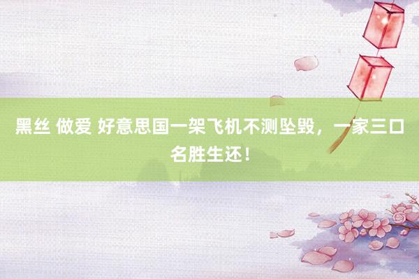 黑丝 做爱 好意思国一架飞机不测坠毁，一家三口名胜生还！