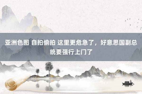 亚洲色图 自拍偷拍 这里更危急了，好意思国副总统要强行上门了